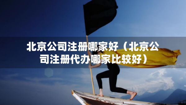 北京公司注冊哪家好（北京公司注冊代辦哪家比較好）
