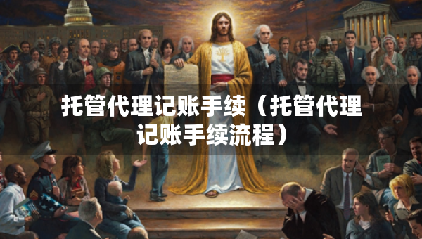 托管代理記賬手續(xù)（托管代理記賬手續(xù)流程）