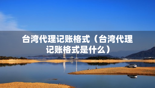 臺灣代理記賬格式（臺灣代理記賬格式是什么）