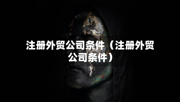 注冊外貿(mào)公司條件（注冊外貿(mào)公司條件）