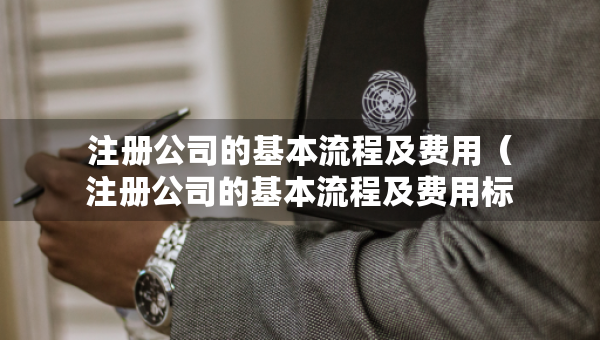 注冊(cè)公司的基本流程及費(fèi)用（注冊(cè)公司的基本流程及費(fèi)用標(biāo)準(zhǔn)）
