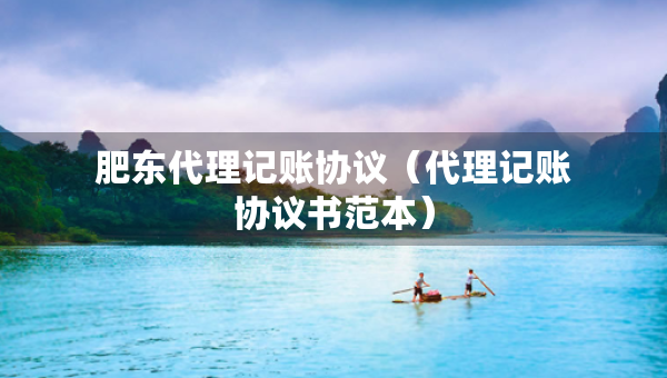 肥東代理記賬協(xié)議（代理記賬協(xié)議書(shū)范本）