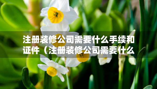 注冊(cè)裝修公司需要什么手續(xù)和證件（注冊(cè)裝修公司需要什么手續(xù)和證件呢）