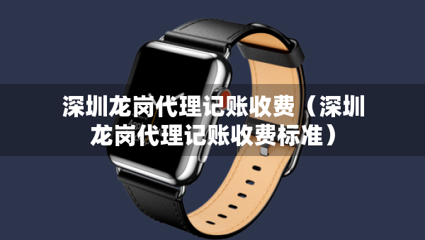 深圳龍崗代理記賬收費(fèi)（深圳龍崗代理記賬收費(fèi)標(biāo)準(zhǔn)）
