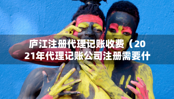 廬江注冊代理記賬收費（2021年代理記賬公司注冊需要什么條件）