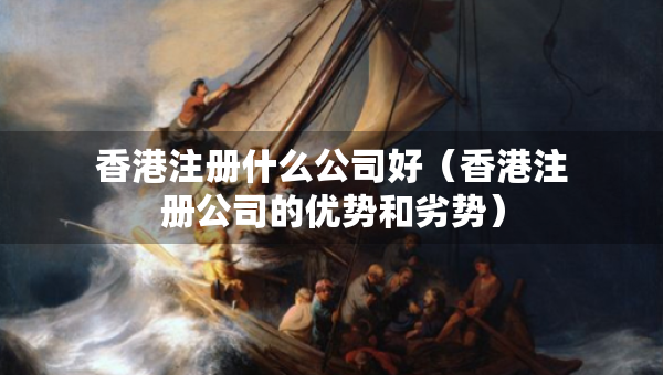 香港注冊什么公司好（香港注冊公司的優(yōu)勢和劣勢）