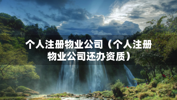 個人注冊物業(yè)公司（個人注冊物業(yè)公司還辦資質(zhì)）