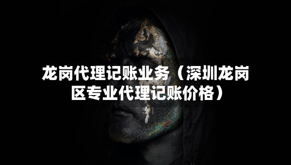 龍崗代理記賬業(yè)務(wù)（深圳龍崗區(qū)專業(yè)代理記賬價格）