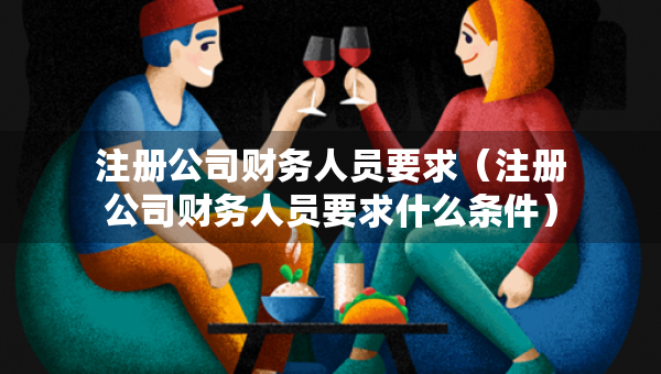 注冊公司財(cái)務(wù)人員要求（注冊公司財(cái)務(wù)人員要求什么條件）