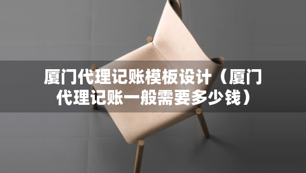 廈門(mén)代理記賬模板設(shè)計(jì)（廈門(mén)代理記賬一般需要多少錢(qián)）