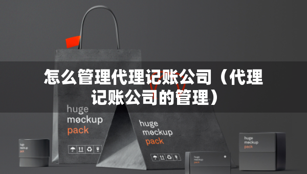 怎么管理代理記賬公司（代理記賬公司的管理）