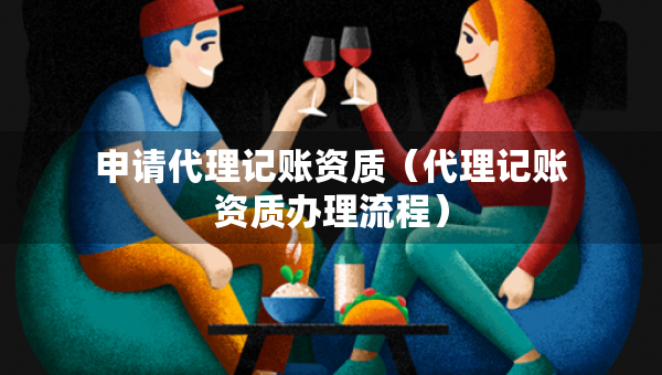 申請代理記賬資質(zhì)（代理記賬資質(zhì)辦理流程）