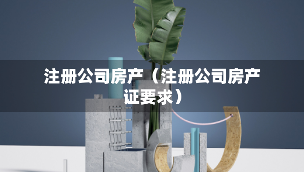 注冊(cè)公司房產(chǎn)（注冊(cè)公司房產(chǎn)證要求）
