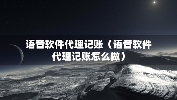 語音軟件代理記賬（語音軟件代理記賬怎么做）