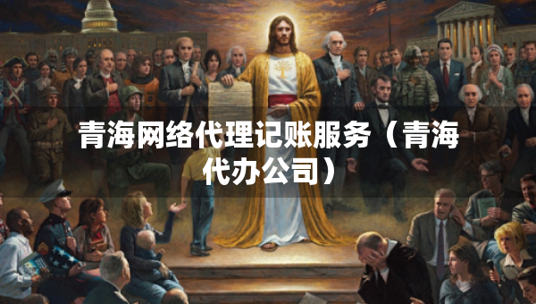 青海網(wǎng)絡代理記賬服務（青海代辦公司）