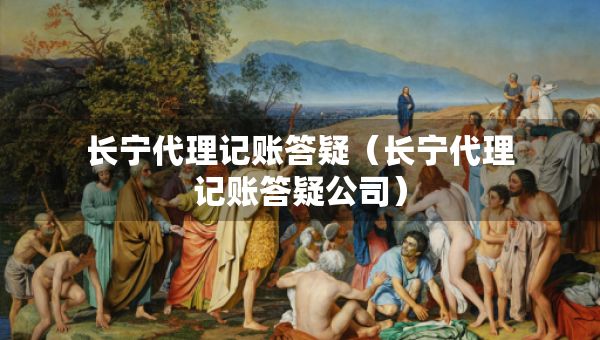 長寧代理記賬答疑（長寧代理記賬答疑公司）