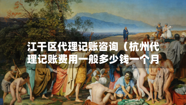 江干區(qū)代理記賬咨詢（杭州代理記賬費(fèi)用一般多少錢(qián)一個(gè)月）