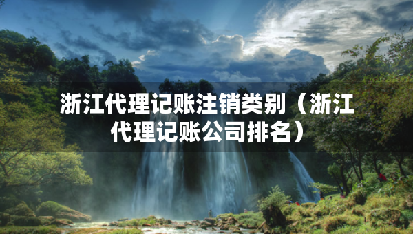 浙江代理記賬注銷類別（浙江代理記賬公司排名）