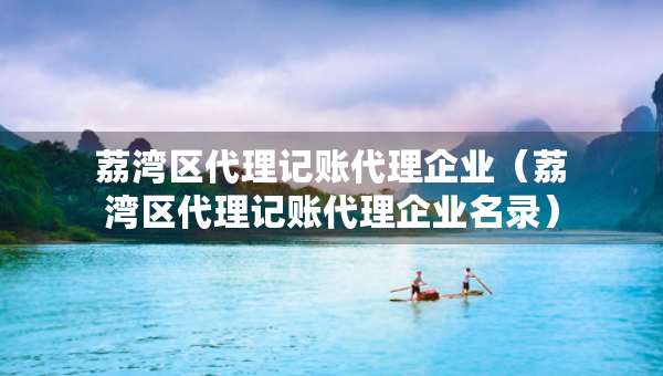 荔灣區(qū)代理記賬代理企業(yè)（荔灣區(qū)代理記賬代理企業(yè)名錄）