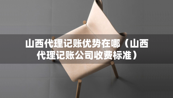 山西代理記賬優(yōu)勢(shì)在哪（山西代理記賬公司收費(fèi)標(biāo)準(zhǔn)）