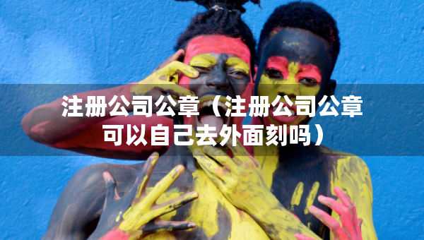 注冊公司公章（注冊公司公章可以自己去外面刻嗎）