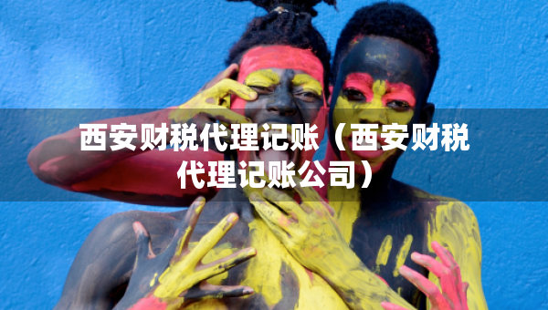 西安財(cái)稅代理記賬（西安財(cái)稅代理記賬公司）