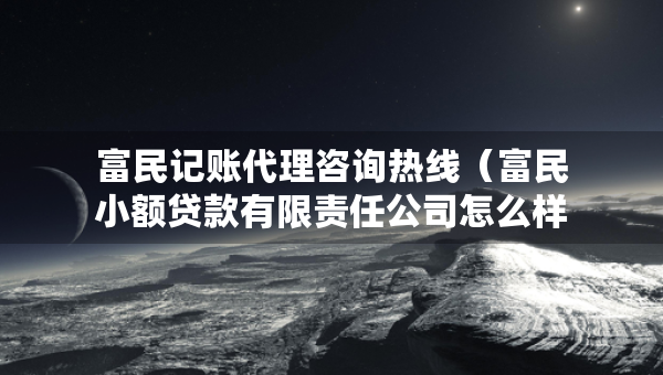 富民記賬代理咨詢熱線（富民小額貸款有限責(zé)任公司怎么樣）