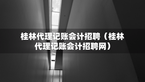 桂林代理記賬會計招聘（桂林代理記賬會計招聘網）