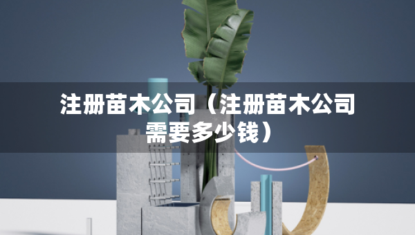 注冊苗木公司（注冊苗木公司需要多少錢）
