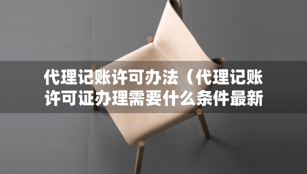 代理記賬許可辦法（代理記賬許可證辦理需要什么條件最新）