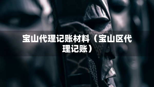 寶山代理記賬材料（寶山區(qū)代理記賬）