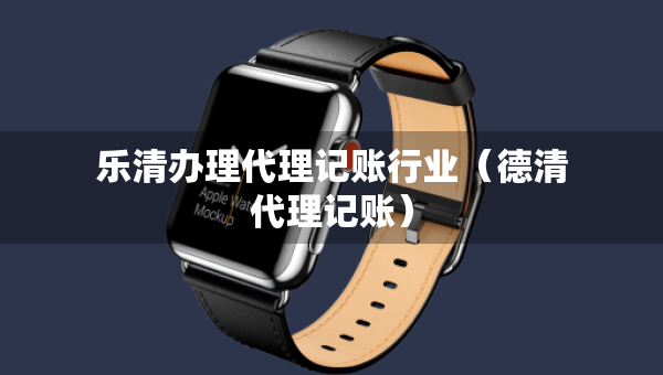 樂清辦理代理記賬行業(yè)（德清代理記賬）