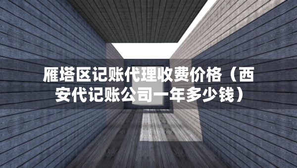 雁塔區(qū)記賬代理收費(fèi)價格（西安代記賬公司一年多少錢）