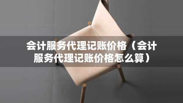 會計服務(wù)代理記賬價格（會計服務(wù)代理記賬價格怎么算）