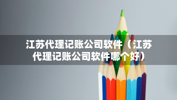 江蘇代理記賬公司軟件（江蘇代理記賬公司軟件哪個(gè)好）
