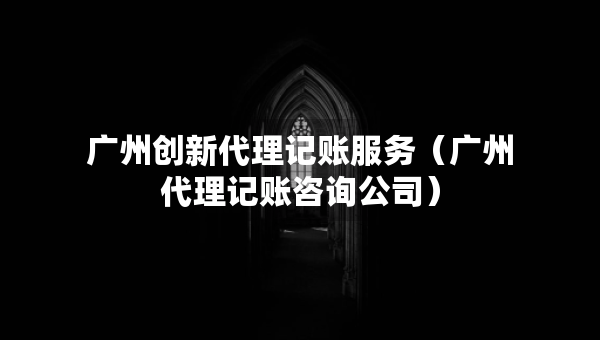 廣州創(chuàng)新代理記賬服務（廣州代理記賬咨詢公司）