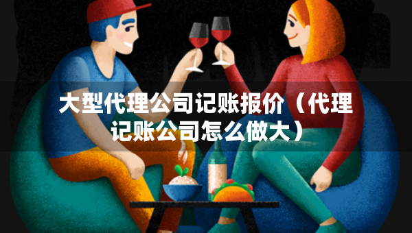 大型代理公司記賬報價（代理記賬公司怎么做大）