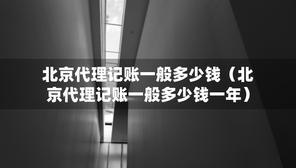 北京代理記賬一般多少錢（北京代理記賬一般多少錢一年）