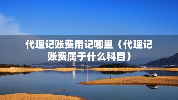 代理記賬費(fèi)用記哪里（代理記賬費(fèi)屬于什么科目）