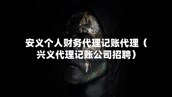 安義個人財(cái)務(wù)代理記賬代理（興義代理記賬公司招聘）