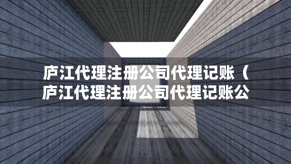 廬江代理注冊(cè)公司代理記賬（廬江代理注冊(cè)公司代理記賬公司電話）