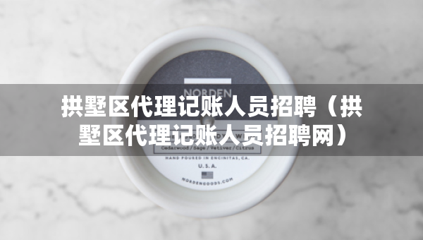 拱墅區(qū)代理記賬人員招聘（拱墅區(qū)代理記賬人員招聘網(wǎng)）