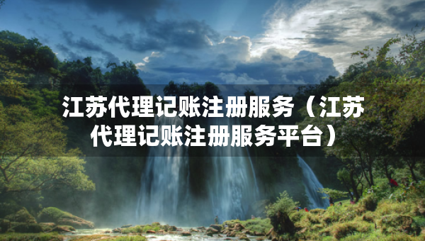 江蘇代理記賬注冊服務(wù)（江蘇代理記賬注冊服務(wù)平臺(tái)）