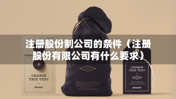 注冊(cè)股份制公司的條件（注冊(cè)股份有限公司有什么要求）