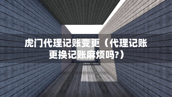 虎門代理記賬變更（代理記賬更換記賬麻煩嗎?）