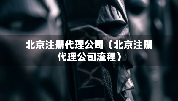 北京注冊代理公司（北京注冊代理公司流程）