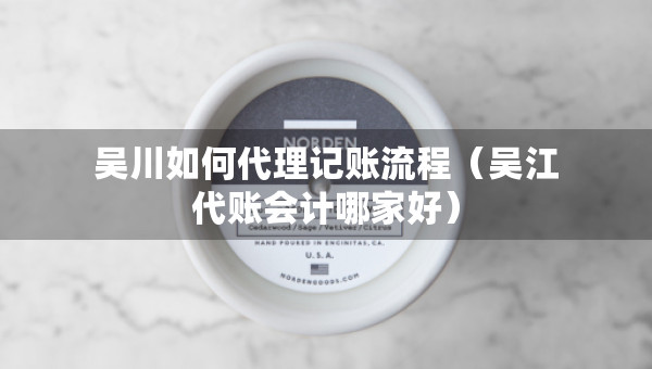 吳川如何代理記賬流程（吳江代賬會計哪家好）
