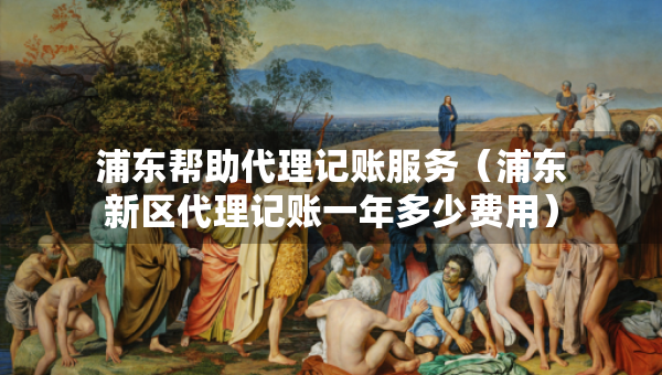 浦東幫助代理記賬服務(wù)（浦東新區(qū)代理記賬一年多少費(fèi)用）