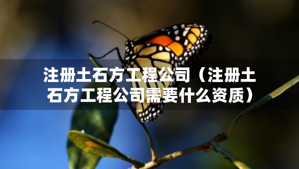 注冊土石方工程公司（注冊土石方工程公司需要什么資質(zhì)）