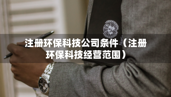 注冊環(huán)?？萍脊緱l件（注冊環(huán)?？萍冀?jīng)營范圍）